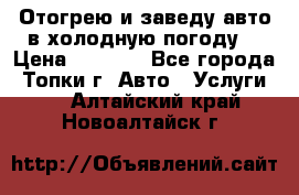 Отогрею и заведу авто в холодную погоду  › Цена ­ 1 000 - Все города, Топки г. Авто » Услуги   . Алтайский край,Новоалтайск г.